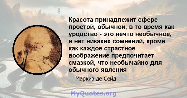 Красота принадлежит сфере простой, обычной, в то время как уродство - это нечто необычное, и нет никаких сомнений, кроме как каждое страстное воображение предпочитает смазкой, что необычайно для обычного явления