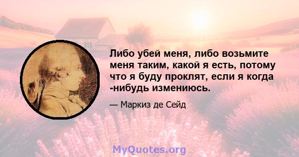 Либо убей меня, либо возьмите меня таким, какой я есть, потому что я буду проклят, если я когда -нибудь измениюсь.