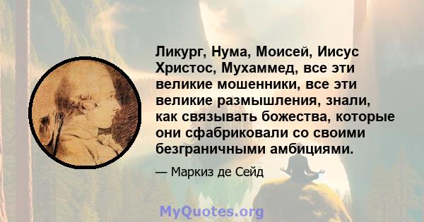 Ликург, Нума, Моисей, Иисус Христос, Мухаммед, все эти великие мошенники, все эти великие размышления, знали, как связывать божества, которые они сфабриковали со своими безграничными амбициями.