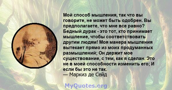 Мой способ мышления, так что вы говорите, не может быть одобрен. Вы предполагаете, что мне все равно? Бедный дурак - это тот, кто принимает мышление, чтобы соответствовать другим людям! Моя манера мышления вытекает