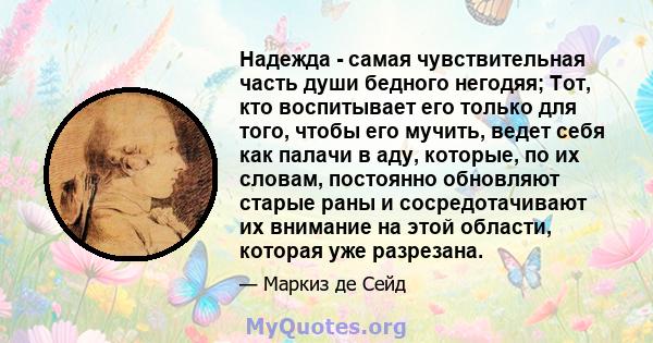 Надежда - самая чувствительная часть души бедного негодяя; Тот, кто воспитывает его только для того, чтобы его мучить, ведет себя как палачи в аду, которые, по их словам, постоянно обновляют старые раны и