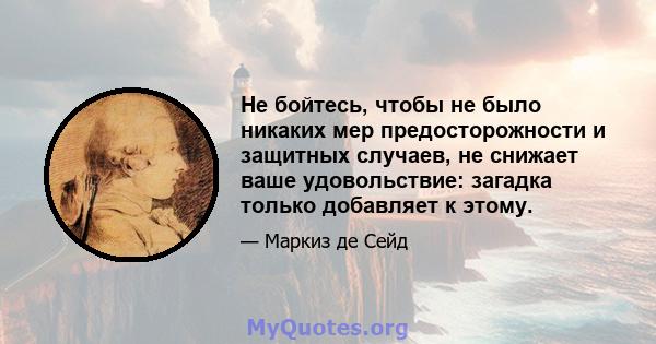 Не бойтесь, чтобы не было никаких мер предосторожности и защитных случаев, не снижает ваше удовольствие: загадка только добавляет к этому.