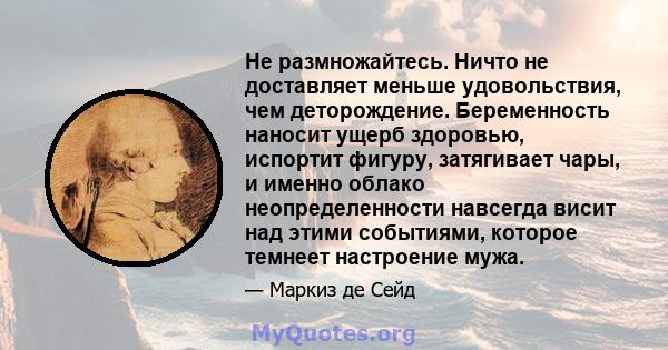 Не размножайтесь. Ничто не доставляет меньше удовольствия, чем деторождение. Беременность наносит ущерб здоровью, испортит фигуру, затягивает чары, и именно облако неопределенности навсегда висит над этими событиями,