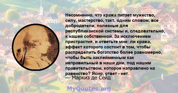 Несомненно, что кража питает мужество, силу, мастерство, такт, одним словом, все добродетели, полезные для республиканской системы и, следовательно, к нашей собственной. За исключением пристрастия, и ответьте мне: ли