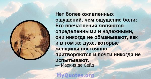 Нет более оживленных ощущений, чем ощущение боли; Его впечатления являются определенными и надежными, они никогда не обманывают, как и в том же духе, которые женщины постоянно притворяются и почти никогда не испытывают.