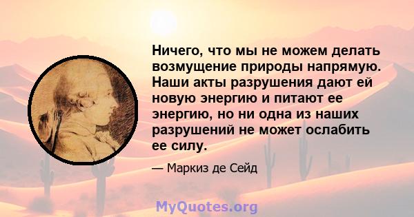 Ничего, что мы не можем делать возмущение природы напрямую. Наши акты разрушения дают ей новую энергию и питают ее энергию, но ни одна из наших разрушений не может ослабить ее силу.