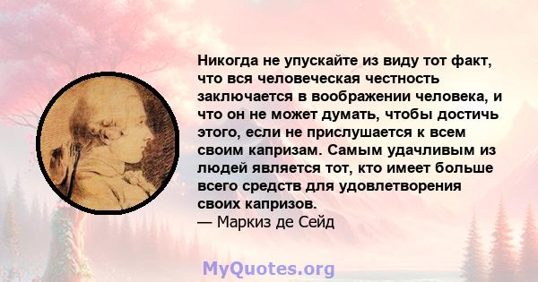 Никогда не упускайте из виду тот факт, что вся человеческая честность заключается в воображении человека, и что он не может думать, чтобы достичь этого, если не прислушается к всем своим капризам. Самым удачливым из