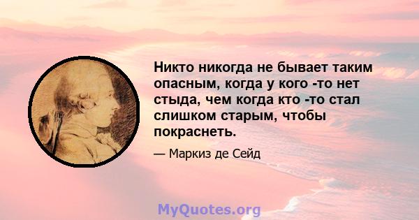 Никто никогда не бывает таким опасным, когда у кого -то нет стыда, чем когда кто -то стал слишком старым, чтобы покраснеть.