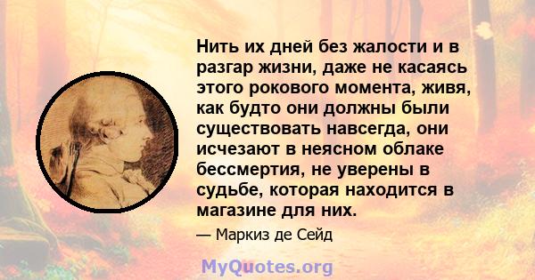 Нить их дней без жалости и в разгар жизни, даже не касаясь этого рокового момента, живя, как будто они должны были существовать навсегда, они исчезают в неясном облаке бессмертия, не уверены в судьбе, которая находится