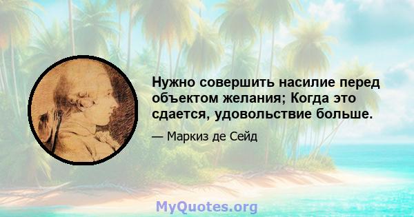 Нужно совершить насилие перед объектом желания; Когда это сдается, удовольствие больше.