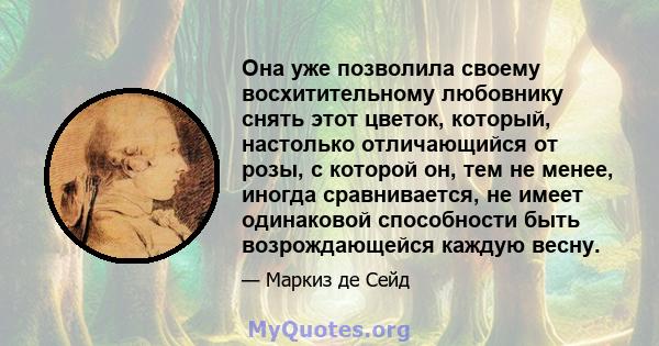 Она уже позволила своему восхитительному любовнику снять этот цветок, который, настолько отличающийся от розы, с которой он, тем не менее, иногда сравнивается, не имеет одинаковой способности быть возрождающейся каждую