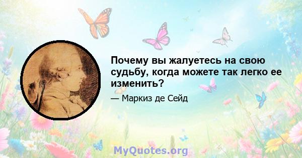 Почему вы жалуетесь на свою судьбу, когда можете так легко ее изменить?