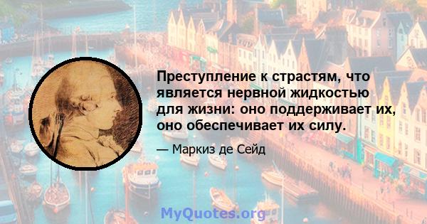 Преступление к страстям, что является нервной жидкостью для жизни: оно поддерживает их, оно обеспечивает их силу.