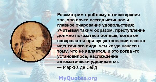 Рассмотрим проблему с точки зрения зла, зло почти всегда истинное и главное очарование удовольствия; Учитывая таким образом, преступление должно показаться больше, когда он совершается при существовании вашего