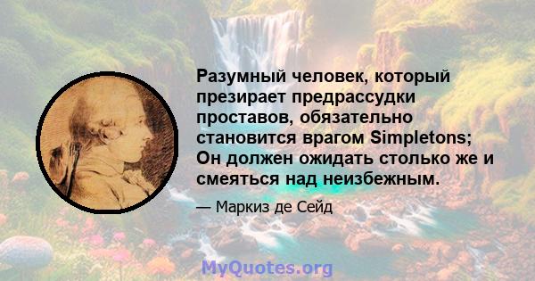 Разумный человек, который презирает предрассудки проставов, обязательно становится врагом Simpletons; Он должен ожидать столько же и смеяться над неизбежным.