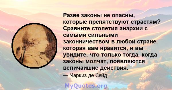 Разве законы не опасны, которые препятствуют страстям? Сравните столетия анархии с самыми сильными законничеством в любой стране, которая вам нравится, и вы увидите, что только тогда, когда законы молчат, появляются