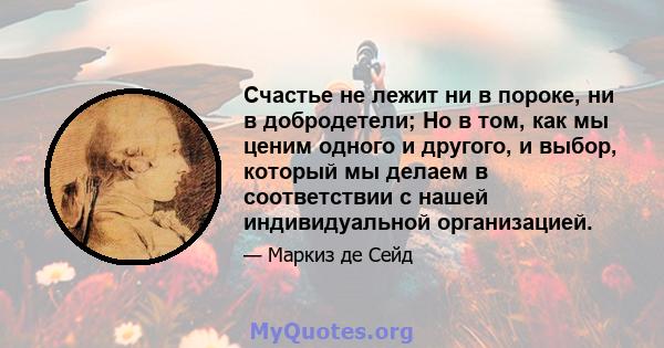 Счастье не лежит ни в пороке, ни в добродетели; Но в том, как мы ценим одного и другого, и выбор, который мы делаем в соответствии с нашей индивидуальной организацией.