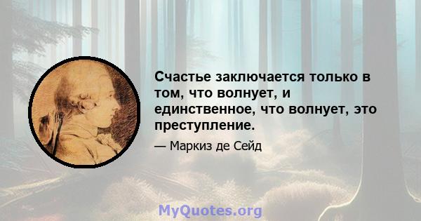 Счастье заключается только в том, что волнует, и единственное, что волнует, это преступление.