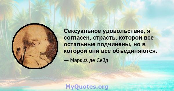 Сексуальное удовольствие, я согласен, страсть, которой все остальные подчинены, но в которой они все объединяются.