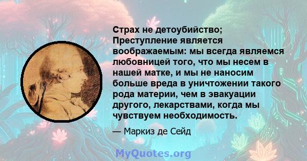 Страх не детоубийство; Преступление является воображаемым: мы всегда являемся любовницей того, что мы несем в нашей матке, и мы не наносим больше вреда в уничтожении такого рода материи, чем в эвакуации другого,