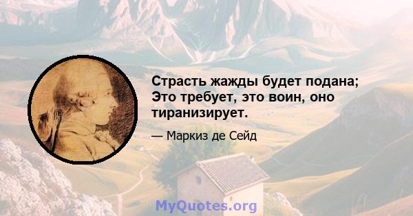 Страсть жажды будет подана; Это требует, это воин, оно тиранизирует.