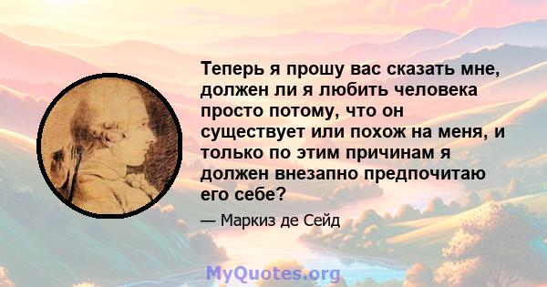 Теперь я прошу вас сказать мне, должен ли я любить человека просто потому, что он существует или похож на меня, и только по этим причинам я должен внезапно предпочитаю его себе?