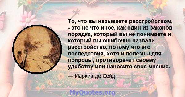 То, что вы называете расстройством, - это не что иное, как один из законов порядка, который вы не понимаете и который вы ошибочно назвали расстройство, потому что его последствия, хотя и полезны для природы,