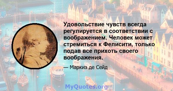 Удовольствие чувств всегда регулируется в соответствии с воображением. Человек может стремиться к Фелисити, только подав все прихоть своего воображения.