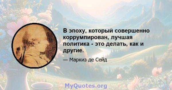 В эпоху, который совершенно коррумпирован, лучшая политика - это делать, как и другие.