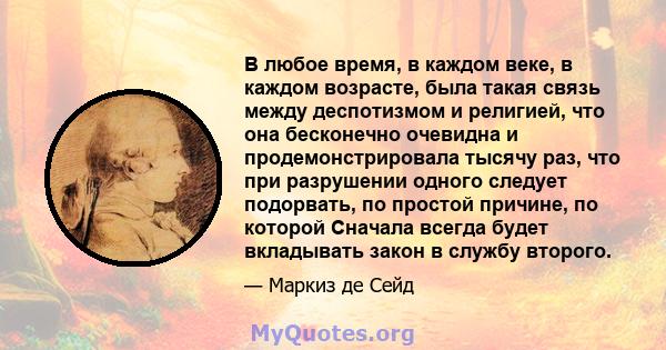 В любое время, в каждом веке, в каждом возрасте, была такая связь между деспотизмом и религией, что она бесконечно очевидна и продемонстрировала тысячу раз, что при разрушении одного следует подорвать, по простой