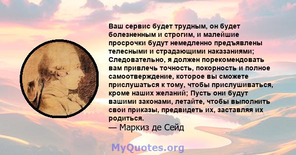 Ваш сервис будет трудным, он будет болезненным и строгим, и малейшие просрочки будут немедленно предъявлены телесными и страдающими наказаниями; Следовательно, я должен порекомендовать вам привлечь точность, покорность