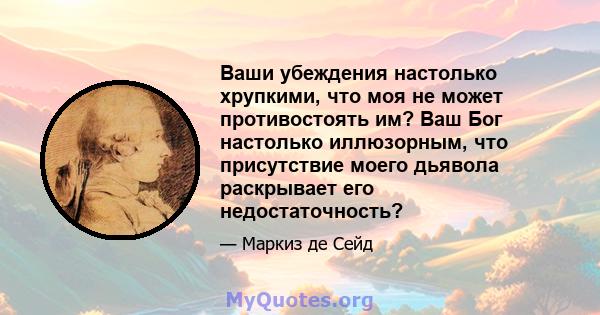 Ваши убеждения настолько хрупкими, что моя не может противостоять им? Ваш Бог настолько иллюзорным, что присутствие моего дьявола раскрывает его недостаточность?