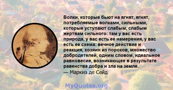 Волки, которые бьют на ягнят, ягнят, потребляемые волками, сильными, которые уступают слабым, слабым жертвам сильного: там у вас есть природа, у вас есть ее намерения, у вас есть ее схема: вечное действие и реакция,