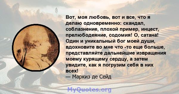 Вот, моя любовь, вот и все, что я делаю одновременно: скандал, соблазнение, плохой пример, инцест, прелюбодеяние, содомия! О, сатана! Один и уникальный бог моей души, вдохновите во мне что -то еще больше, представляйте