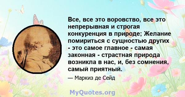 Все, все это воровство, все это непрерывная и строгая конкуренция в природе; Желание помириться с сущностью других - это самое главное - самая законная - страстная природа возникла в нас, и, без сомнения, самый приятный.