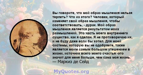 Вы говорите, что мой образ мышления нельзя терпеть? Что из этого? Человек, который изменяет свой образ мышления, чтобы соответствовать, - дурак. Мой образ мышления является результатом моих размышлений. Это часть моего