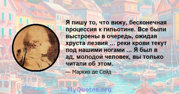 Я пишу то, что вижу, бесконечная процессия к гильотине. Все были выстроены в очередь, ожидая хруста лезвия ... реки крови текут под нашими ногами ... Я был в ад, молодой человек, вы только читали об этом.