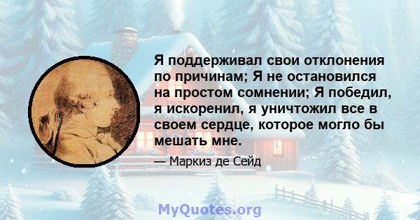 Я поддерживал свои отклонения по причинам; Я не остановился на простом сомнении; Я победил, я искоренил, я уничтожил все в своем сердце, которое могло бы мешать мне.