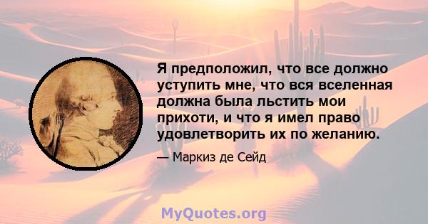 Я предположил, что все должно уступить мне, что вся вселенная должна была льстить мои прихоти, и что я имел право удовлетворить их по желанию.