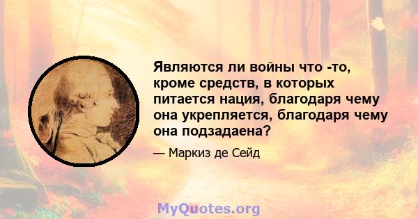 Являются ли войны что -то, кроме средств, в которых питается нация, благодаря чему она укрепляется, благодаря чему она подзадаена?