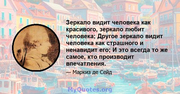 Зеркало видит человека как красивого, зеркало любит человека; Другое зеркало видит человека как страшного и ненавидит его; И это всегда то же самое, кто производит впечатления.