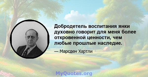 Добродетель воспитания янки духовно говорит для меня более откровенной ценности, чем любые прошлые наследие.