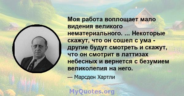 Моя работа воплощает мало видения великого нематериального. ... Некоторые скажут, что он сошел с ума - другие будут смотреть и скажут, что он смотрит в латтизах небесных и вернется с безумием великолепия на него.