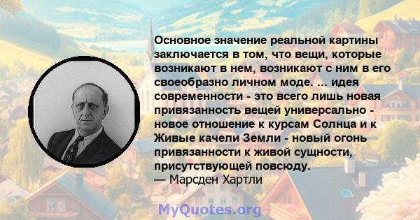 Основное значение реальной картины заключается в том, что вещи, которые возникают в нем, возникают с ним в его своеобразно личном моде. ... идея современности - это всего лишь новая привязанность вещей универсально -