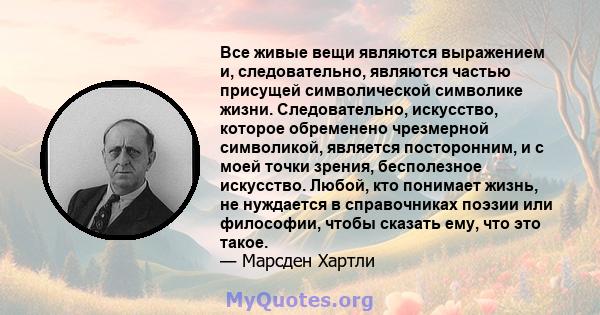 Все живые вещи являются выражением и, следовательно, являются частью присущей символической символике жизни. Следовательно, искусство, которое обременено чрезмерной символикой, является посторонним, и с моей точки