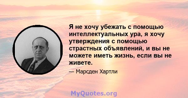 Я не хочу убежать с помощью интеллектуальных ура, я хочу утверждения с помощью страстных объявлений, и вы не можете иметь жизнь, если вы не живете.