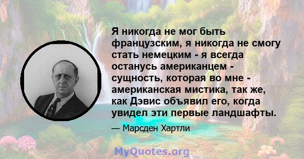 Я никогда не мог быть французским, я никогда не смогу стать немецким - я всегда останусь американцем - сущность, которая во мне - американская мистика, так же, как Дэвис объявил его, когда увидел эти первые ландшафты.