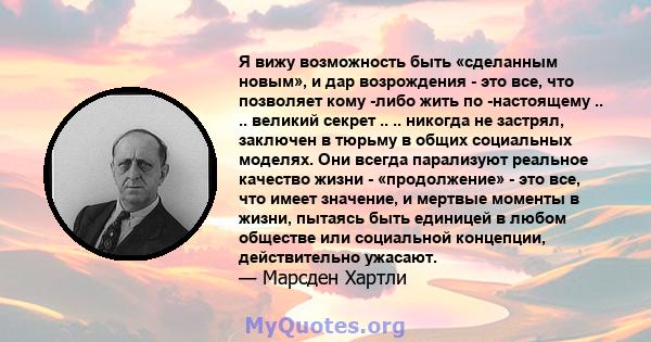 Я вижу возможность быть «сделанным новым», и дар возрождения - это все, что позволяет кому -либо жить по -настоящему .. .. великий секрет .. .. никогда не застрял, заключен в тюрьму в общих социальных моделях. Они