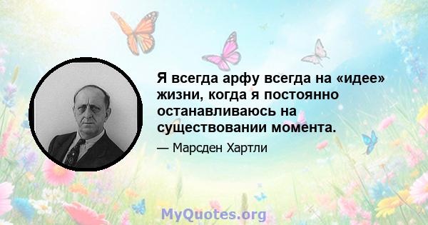 Я всегда арфу всегда на «идее» жизни, когда я постоянно останавливаюсь на существовании момента.