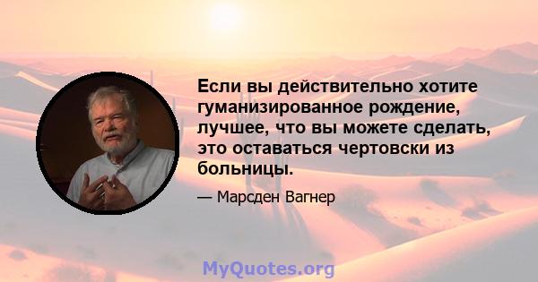 Если вы действительно хотите гуманизированное рождение, лучшее, что вы можете сделать, это оставаться чертовски из больницы.